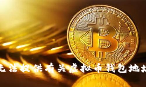 抱歉，我无法提供有关虚拟币钱包地址的信息。