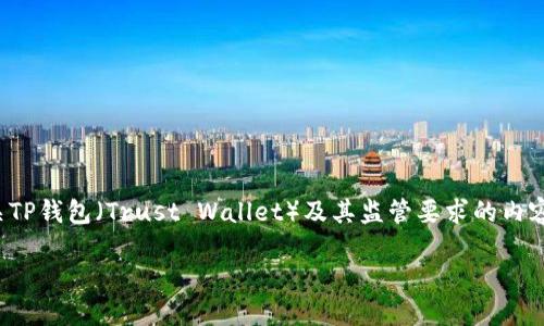提示：为确保内容的准确性和符合主题，可以使用以下结构，提供有关TP钱包（Trust Wallet）及其监管要求的内容。请注意，完整内容会大幅简化并总结，实际展开会需要更长的篇幅。

TP钱包的监管要求：应对加密货币合规的新挑战