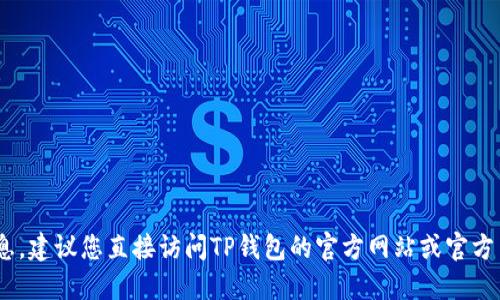 抱歉，您的请求太具体了，我无法提供该信息。建议您直接访问TP钱包的官方网站或官方网站的支持页面以获取最新和准确的信息。