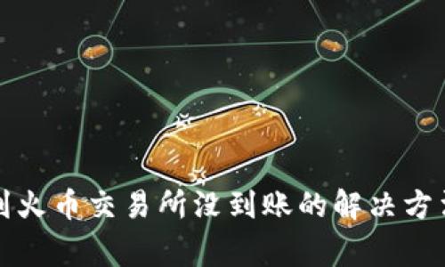 TP钱包提币到火币交易所没到账的解决方法及注意事项